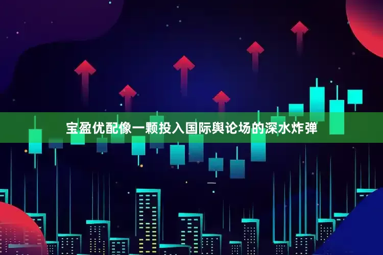 宝盈优配像一颗投入国际舆论场的深水炸弹