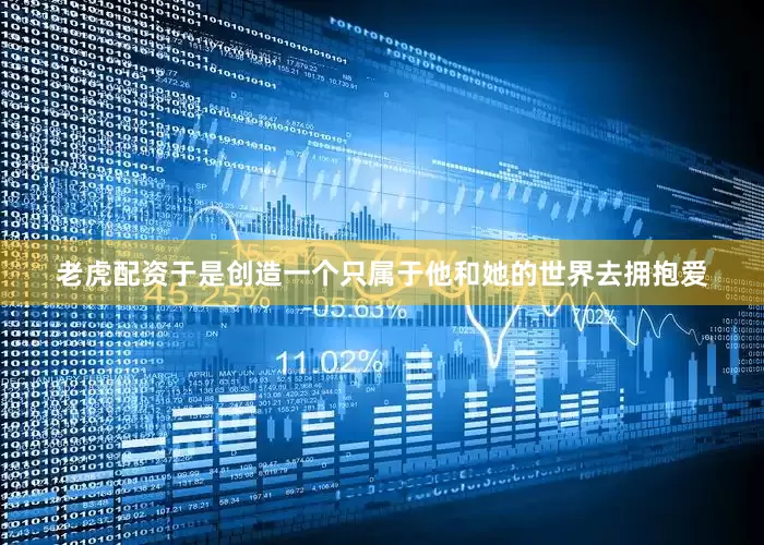 老虎配资于是创造一个只属于他和她的世界去拥抱爱