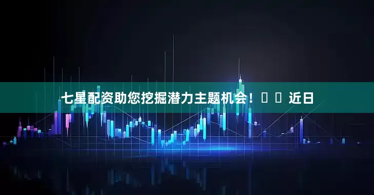 七星配资助您挖掘潜力主题机会！		　　近日