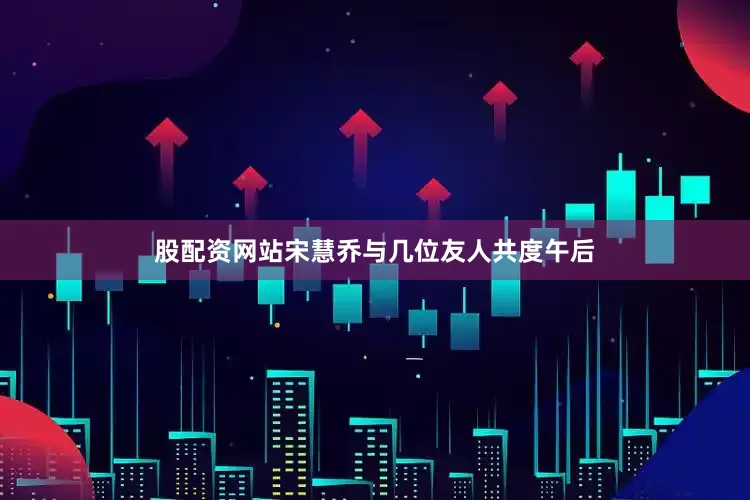 股配资网站宋慧乔与几位友人共度午后