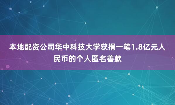 本地配资公司华中科技大学获捐一笔1.8亿元人民币的个人匿名善款