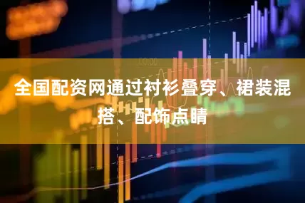 全国配资网通过衬衫叠穿、裙装混搭、配饰点睛
