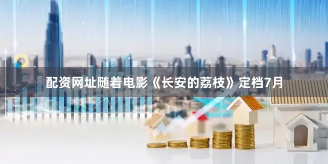配资网址随着电影《长安的荔枝》定档7月