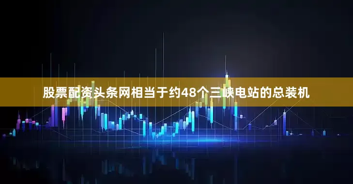 股票配资头条网相当于约48个三峡电站的总装机