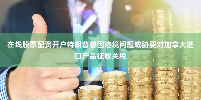 在线股票配资开户特朗普曾因边境问题威胁要对加拿大进口产品征收关税