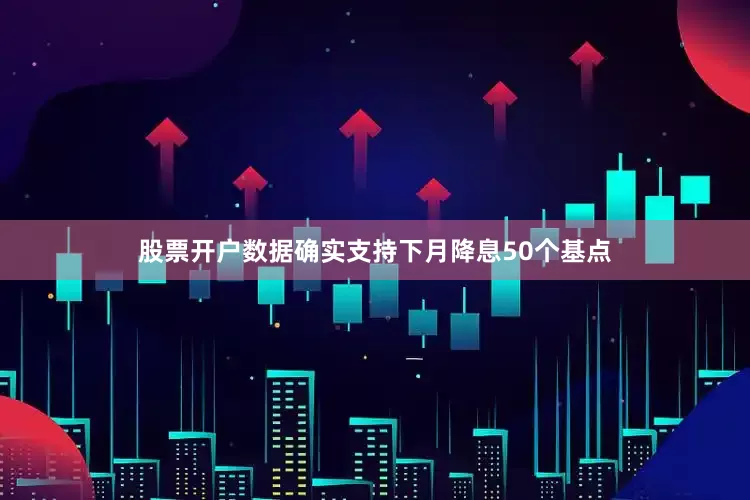股票开户数据确实支持下月降息50个基点