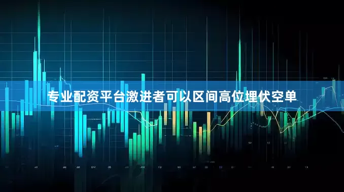 专业配资平台激进者可以区间高位埋伏空单