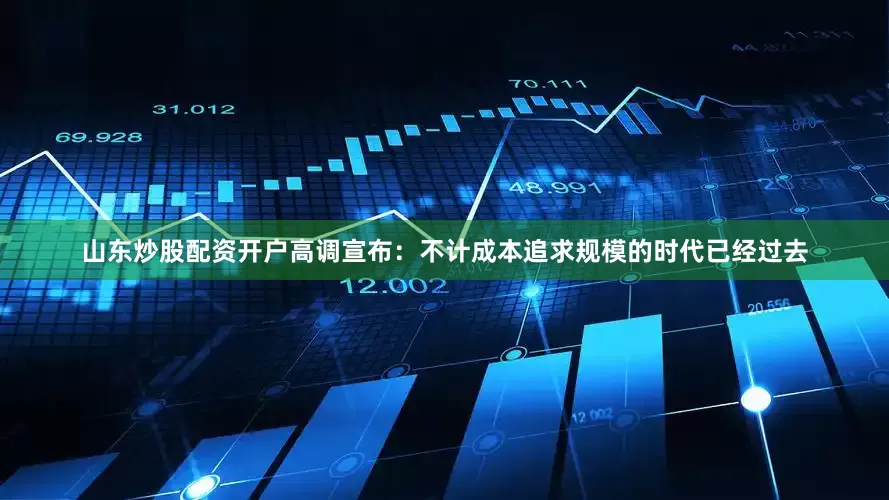 山东炒股配资开户高调宣布：不计成本追求规模的时代已经过去