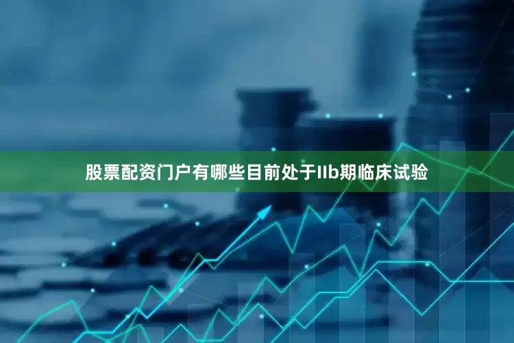 股票配资门户有哪些目前处于IIb期临床试验