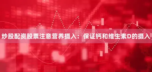 炒股配资股票注意营养摄入：保证钙和维生素D的摄入