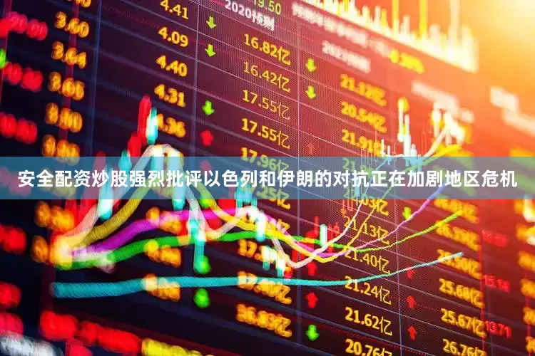 安全配资炒股强烈批评以色列和伊朗的对抗正在加剧地区危机