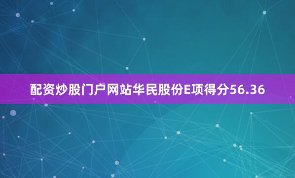 配资炒股门户网站华民股份E项得分56.36