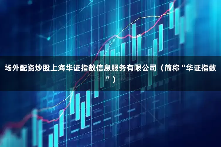 场外配资炒股上海华证指数信息服务有限公司（简称“华证指数”）