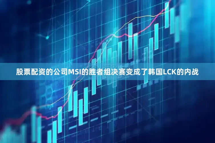 股票配资的公司MSI的胜者组决赛变成了韩国LCK的内战