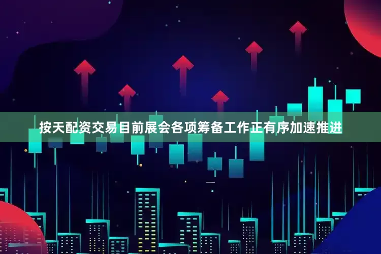 按天配资交易目前展会各项筹备工作正有序加速推进