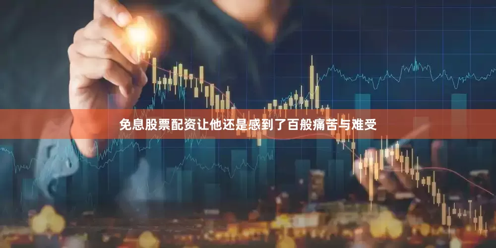 免息股票配资让他还是感到了百般痛苦与难受