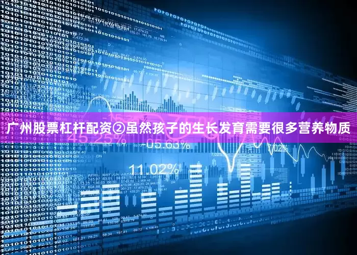广州股票杠杆配资②虽然孩子的生长发育需要很多营养物质