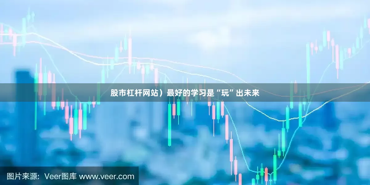 股市杠杆网站）最好的学习是“玩”出未来