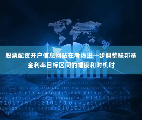 股票配资开户信息网站在考虑进一步调整联邦基金利率目标区间的幅度和时机时