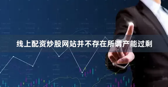 线上配资炒股网站并不存在所谓产能过剩