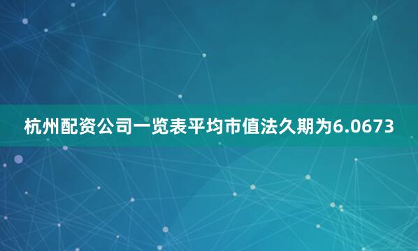 杭州配资公司一览表平均市值法久期为6.0673