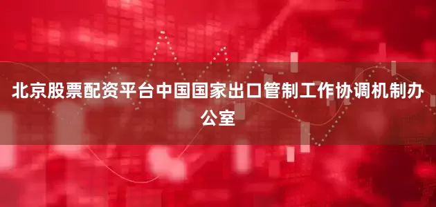 北京股票配资平台中国国家出口管制工作协调机制办公室