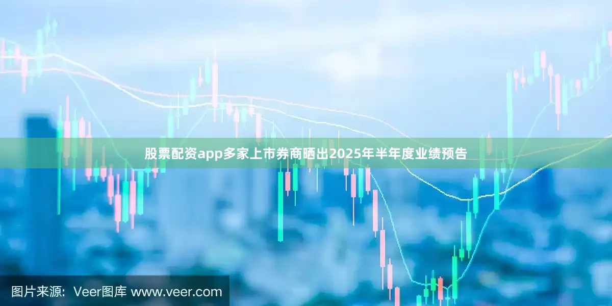股票配资app多家上市券商晒出2025年半年度业绩预告