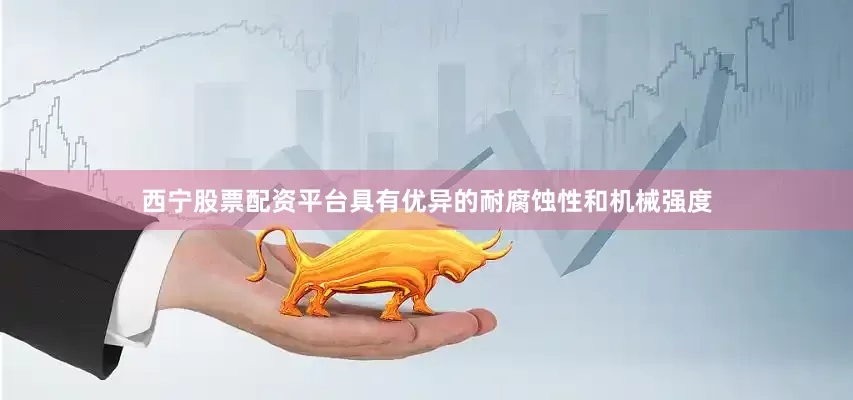 西宁股票配资平台具有优异的耐腐蚀性和机械强度