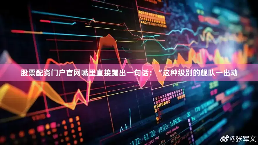 股票配资门户官网嘴里直接蹦出一句话：“这种级别的舰队一出动