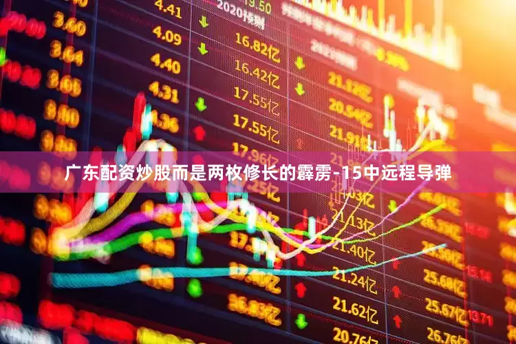 广东配资炒股而是两枚修长的霹雳-15中远程导弹