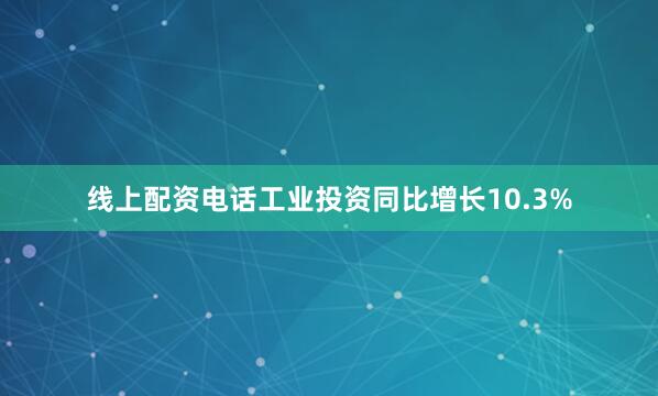 线上配资电话工业投资同比增长10.3%