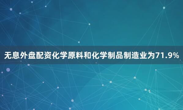 无息外盘配资化学原料和化学制品制造业为71.9%