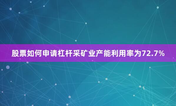 股票如何申请杠杆采矿业产能利用率为72.7%