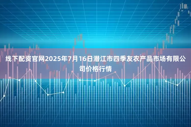 线下配资官网2025年7月16日潜江市四季友农产品市场有限公司价格行情