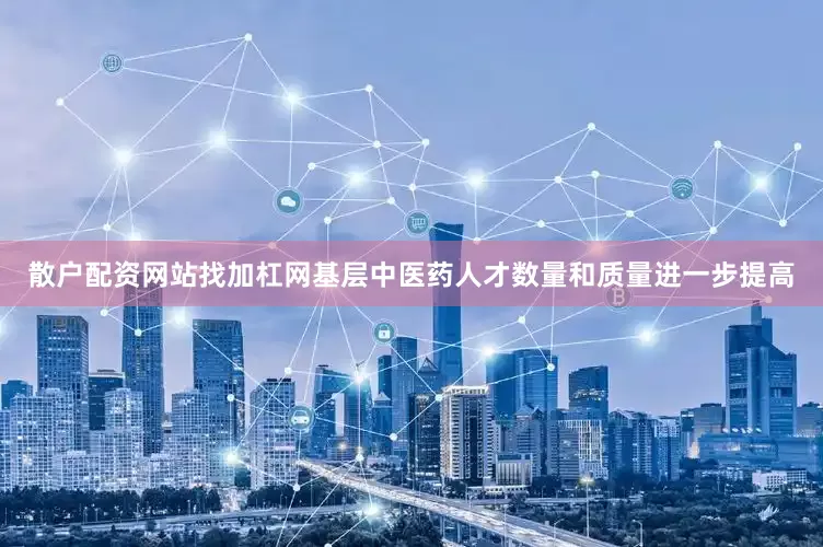 散户配资网站找加杠网基层中医药人才数量和质量进一步提高