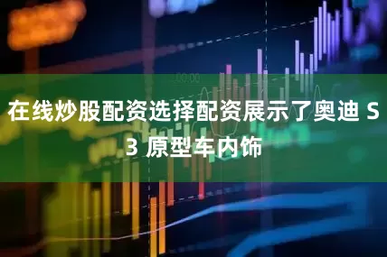 在线炒股配资选择配资展示了奥迪 S3 原型车内饰