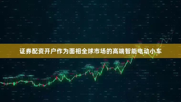 证券配资开户作为面相全球市场的高端智能电动小车