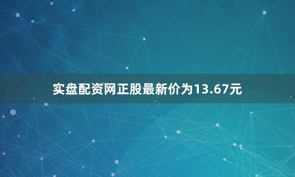 实盘配资网正股最新价为13.67元