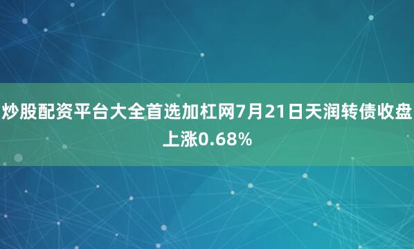 炒股配资平台大全首选加杠网7月21日天润转债收盘上涨0.68%
