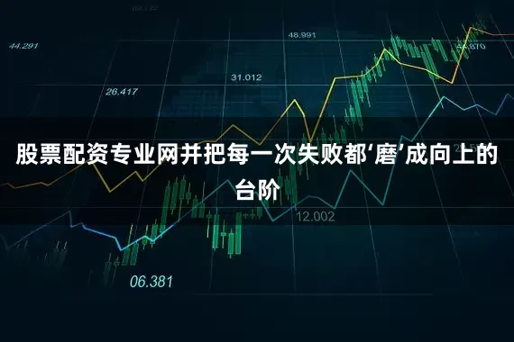 股票配资专业网并把每一次失败都‘磨’成向上的台阶