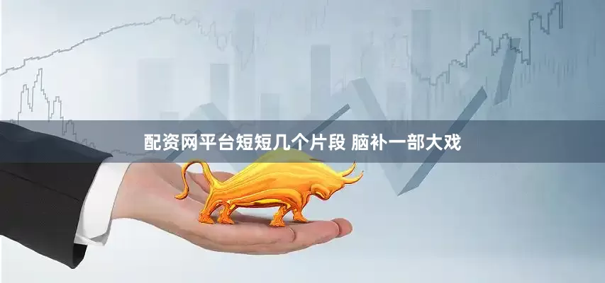 配资网平台短短几个片段 脑补一部大戏