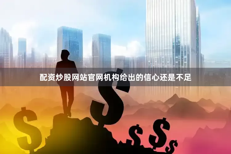 配资炒股网站官网机构给出的信心还是不足
