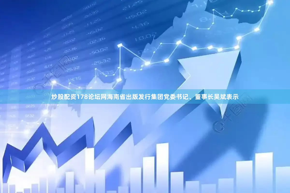炒股配资178论坛网海南省出版发行集团党委书记、董事长吴斌表示
