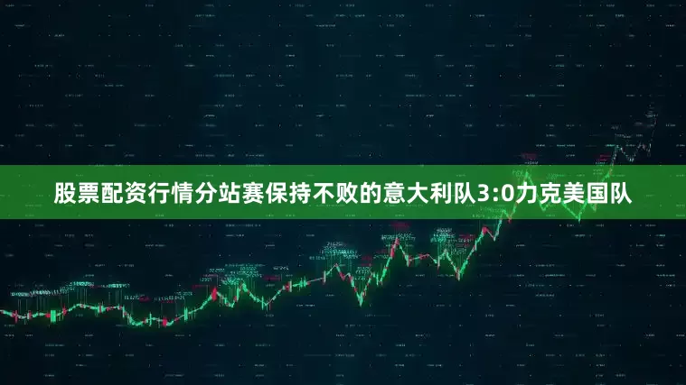 股票配资行情分站赛保持不败的意大利队3:0力克美国队