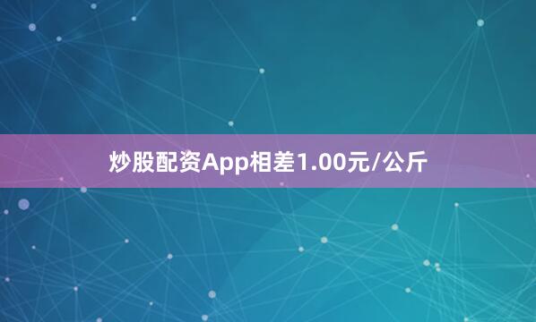 炒股配资App相差1.00元/公斤