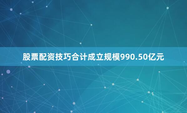 股票配资技巧合计成立规模990.50亿元