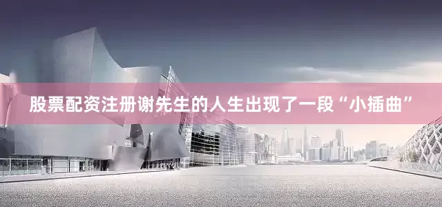 股票配资注册谢先生的人生出现了一段“小插曲”