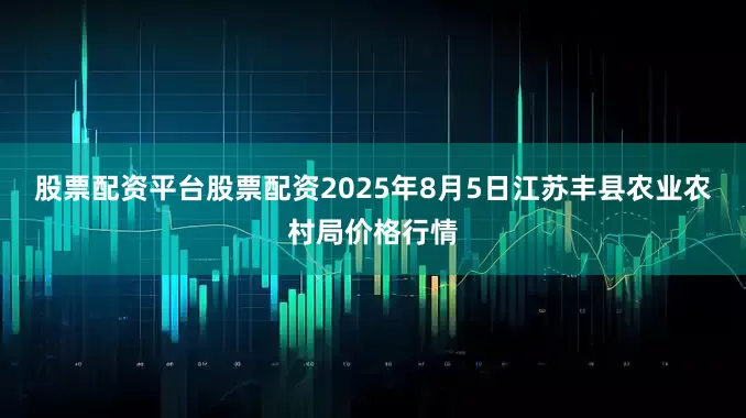 股票配资平台股票配资2025年8月5日江苏丰县农业农村局价格行情