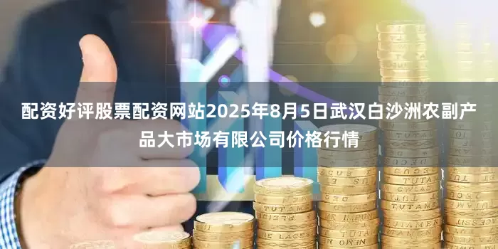配资好评股票配资网站2025年8月5日武汉白沙洲农副产品大市场有限公司价格行情