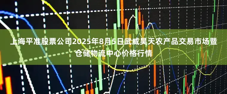 上海平准股票公司2025年8月5日武威昊天农产品交易市场暨仓储物流中心价格行情